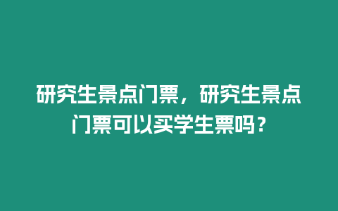 研究生景點門票，研究生景點門票可以買學生票嗎？