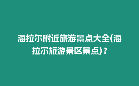 海拉爾附近旅游景點大全(海拉爾旅游景區景點)？
