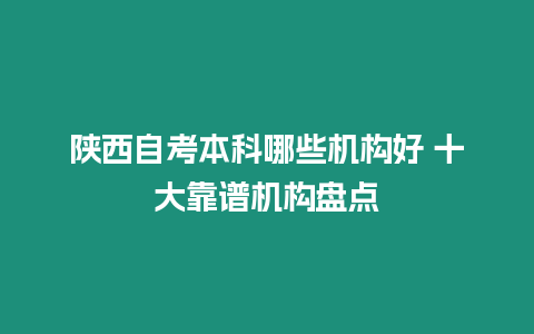 陜西自考本科哪些機(jī)構(gòu)好 十大靠譜機(jī)構(gòu)盤點(diǎn)