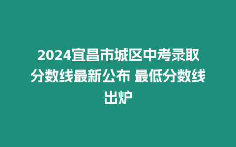 2024宜昌市城區(qū)中考錄取分?jǐn)?shù)線最新公布 最低分?jǐn)?shù)線出爐