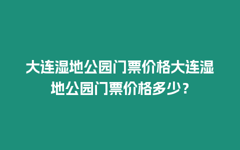 大連濕地公園門票價(jià)格大連濕地公園門票價(jià)格多少？
