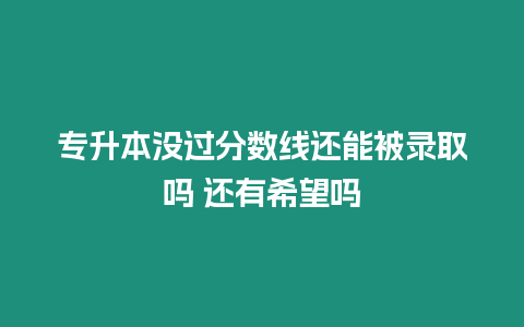 專升本沒過分?jǐn)?shù)線還能被錄取嗎 還有希望嗎