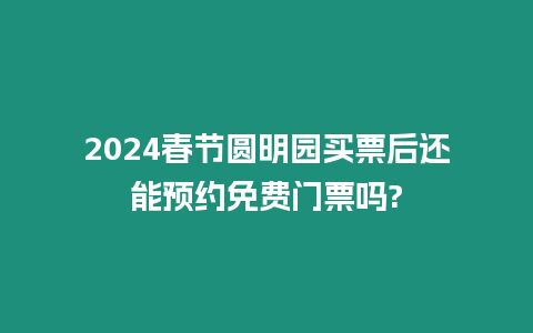 2024春節圓明園買票后還能預約免費門票嗎?
