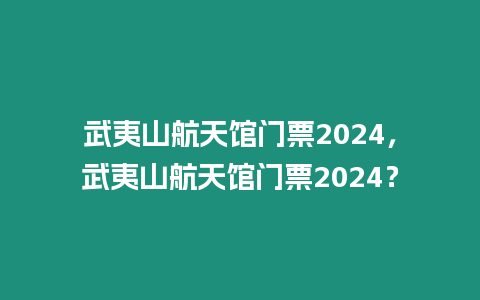 武夷山航天館門票2024，武夷山航天館門票2024？
