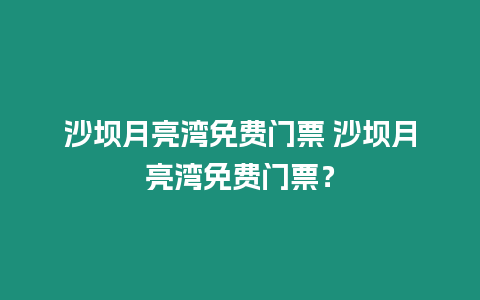 沙壩月亮灣免費(fèi)門票 沙壩月亮灣免費(fèi)門票？