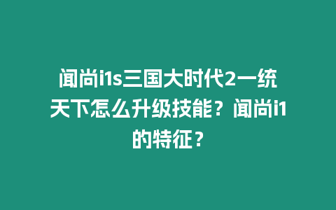 聞尚i1s三國大時(shí)代2一統(tǒng)天下怎么升級技能？聞尚i1的特征？