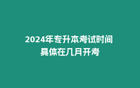2024年專升本考試時間 具體在幾月開考