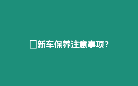 ?新車保養(yǎng)注意事項(xiàng)？