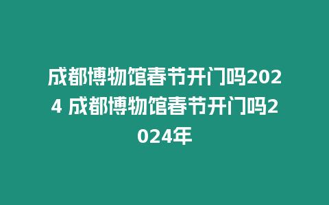 成都博物館春節開門嗎2024 成都博物館春節開門嗎2024年