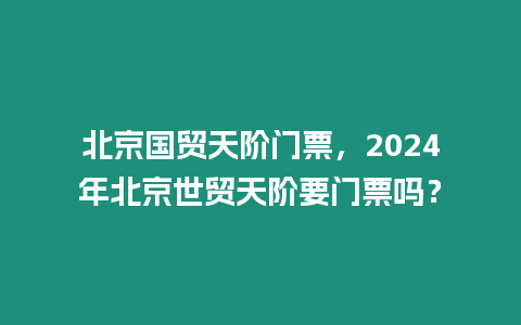 北京國貿(mào)天階門票，2024年北京世貿(mào)天階要門票嗎？