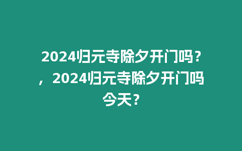 2024歸元寺除夕開門嗎？，2024歸元寺除夕開門嗎今天？