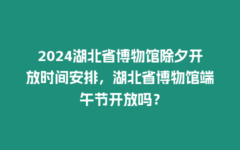 2024湖北省博物館除夕開放時間安排，湖北省博物館端午節開放嗎？