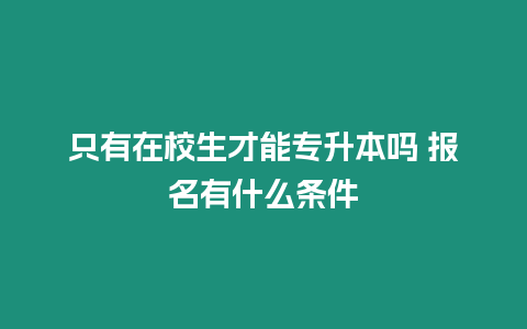只有在校生才能專升本嗎 報名有什么條件
