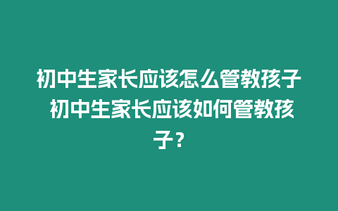 初中生家長應該怎么管教孩子 初中生家長應該如何管教孩子？