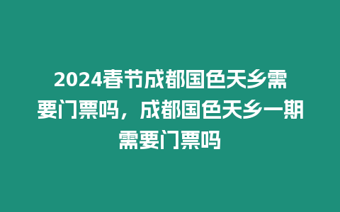 2024春節成都國色天鄉需要門票嗎，成都國色天鄉一期需要門票嗎