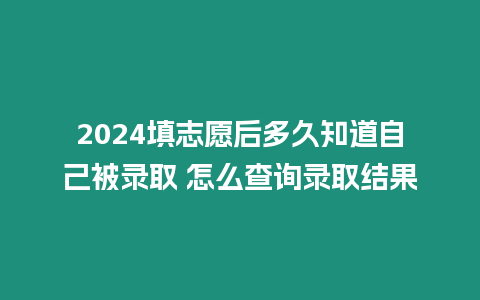 2024填志愿后多久知道自己被錄取 怎么查詢(xún)錄取結(jié)果