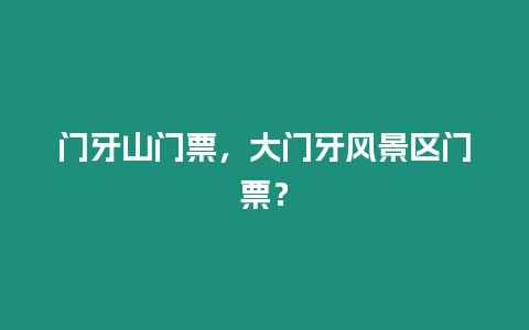 門牙山門票，大門牙風景區門票？