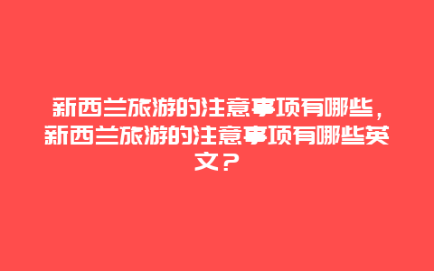 新西蘭旅游的注意事項有哪些，新西蘭旅游的注意事項有哪些英文？