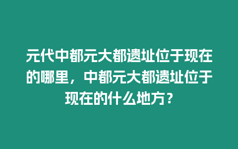 元代中都元大都遺址位于現(xiàn)在的哪里，中都元大都遺址位于現(xiàn)在的什么地方？