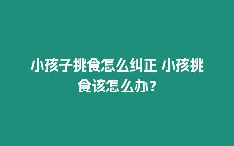 小孩子挑食怎么糾正 小孩挑食該怎么辦？