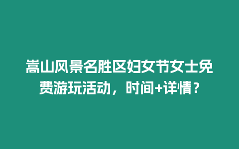 嵩山風(fēng)景名勝區(qū)婦女節(jié)女士免費(fèi)游玩活動(dòng)，時(shí)間+詳情？