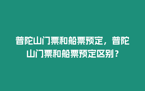 普陀山門票和船票預定，普陀山門票和船票預定區別？