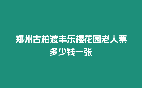 鄭州古柏渡豐樂櫻花園老人票多少錢一張