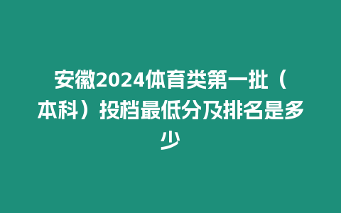 安徽2024體育類(lèi)第一批（本科）投檔最低分及排名是多少