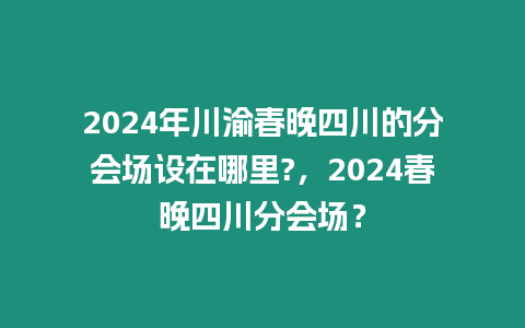 2024年川渝春晚四川的分會場設(shè)在哪里?，2024春晚四川分會場？