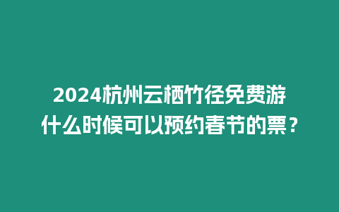 2024杭州云棲竹徑免費(fèi)游什么時(shí)候可以預(yù)約春節(jié)的票？