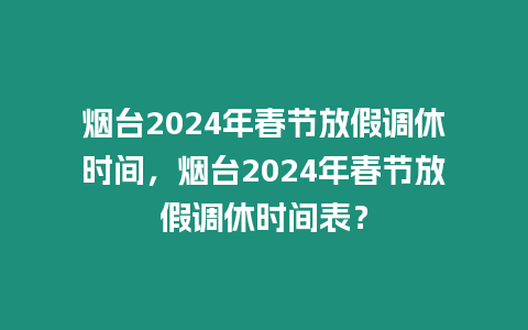 煙臺2024年春節放假調休時間，煙臺2024年春節放假調休時間表？