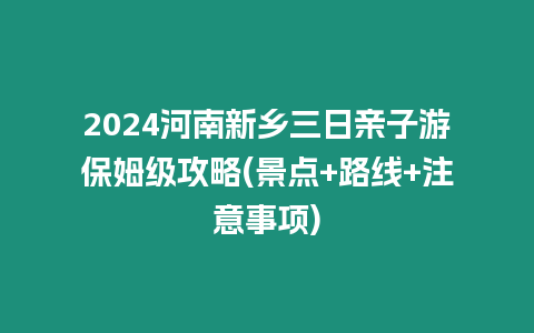 2024河南新鄉(xiāng)三日親子游保姆級攻略(景點+路線+注意事項)