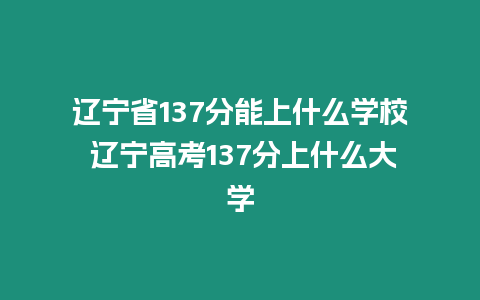 遼寧省137分能上什么學校 遼寧高考137分上什么大學