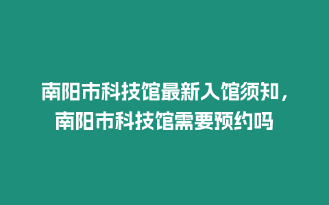 南陽市科技館最新入館須知，南陽市科技館需要預約嗎