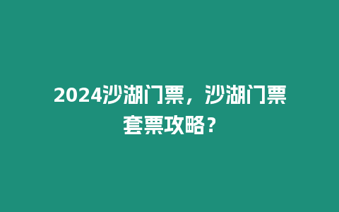 2024沙湖門票，沙湖門票套票攻略？