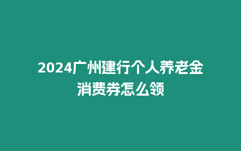 2024廣州建行個(gè)人養(yǎng)老金消費(fèi)券怎么領(lǐng)