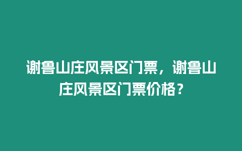 謝魯山莊風景區門票，謝魯山莊風景區門票價格？
