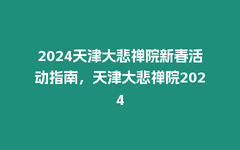 2024天津大悲禪院新春活動指南，天津大悲禪院2024