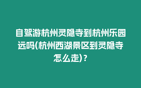 自駕游杭州靈隱寺到杭州樂園遠(yuǎn)嗎(杭州西湖景區(qū)到靈隱寺怎么走)？
