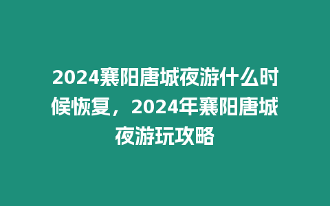 2024襄陽唐城夜游什么時候恢復(fù)，2024年襄陽唐城夜游玩攻略