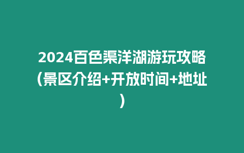 2024百色渠洋湖游玩攻略(景區介紹+開放時間+地址)