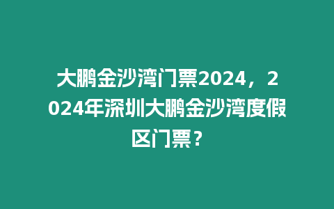 大鵬金沙灣門票2024，2024年深圳大鵬金沙灣度假區門票？