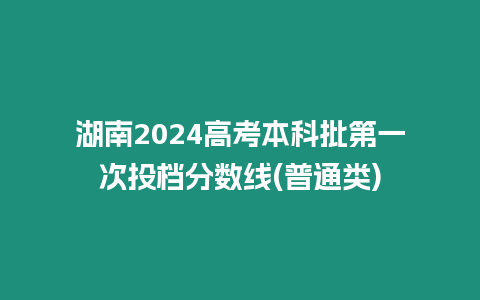 湖南2024高考本科批第一次投檔分?jǐn)?shù)線(普通類)