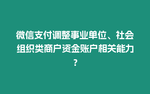 微信支付調整事業單位、社會組織類商戶資金賬戶相關能力？