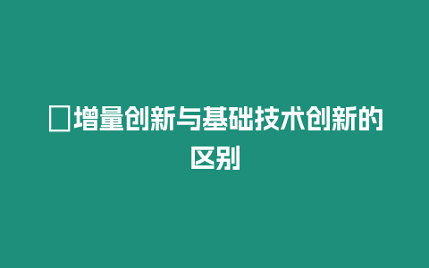 ?增量創(chuàng)新與基礎技術創(chuàng)新的區(qū)別