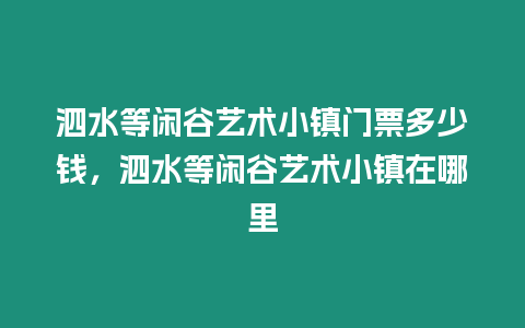 泗水等閑谷藝術小鎮門票多少錢，泗水等閑谷藝術小鎮在哪里