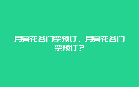 月亮花谷門票預訂，月亮花谷門票預訂？