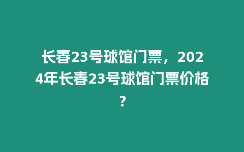 長春23號球館門票，2024年長春23號球館門票價格？