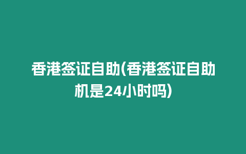 香港簽證自助(香港簽證自助機(jī)是24小時(shí)嗎)