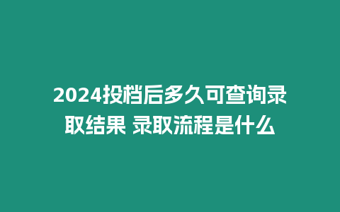 2024投檔后多久可查詢錄取結果 錄取流程是什么